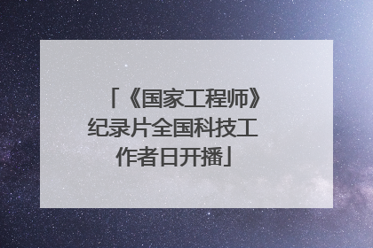 《国家工程师》纪录片全国科技工作者日开播