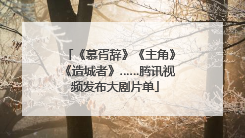 《慕胥辞》《主角》《造城者》……腾讯视频发布大剧片单