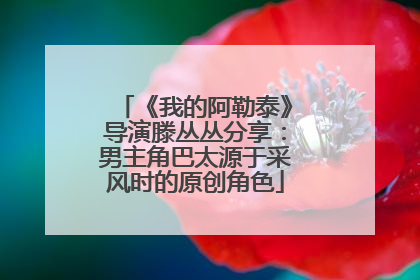 《我的阿勒泰》导演滕丛丛分享：男主角巴太源于采风时的原创角色