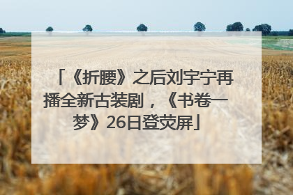 《折腰》之后刘宇宁再播全新古装剧，《书卷一梦》26日登荧屏
