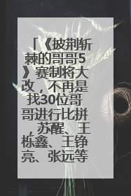 《披荆斩棘的哥哥5》赛制将大改，不再是找30位哥哥进行比拼，苏醒、王栎鑫、王铮亮、张远等多名男团选手被曝将参加