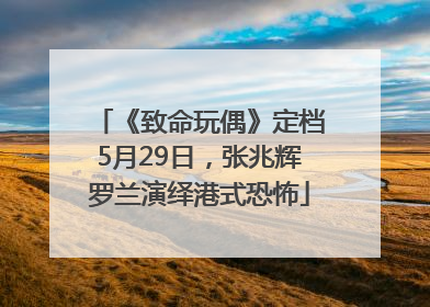 《致命玩偶》定档5月29日，张兆辉罗兰演绎港式恐怖