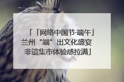 「网络中国节·端午」兰州“端”出文化盛宴 非遗集市体验感拉满