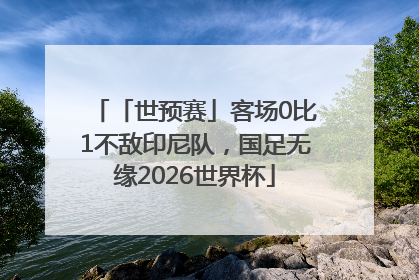 「世预赛」客场0比1不敌印尼队，国足无缘2026世界杯