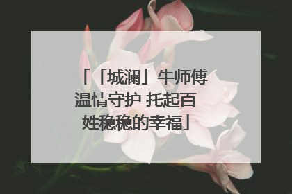 「城澜」牛师傅温情守护 托起百姓稳稳的幸福