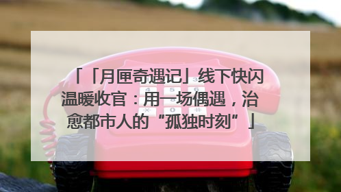 「月匣奇遇记」线下快闪温暖收官：用一场偶遇，治愈都市人的“孤独时刻”