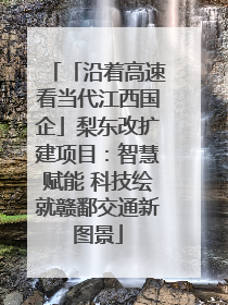 「沿着高速看当代江西国企」梨东改扩建项目：智慧赋能 科技绘就赣鄱交通新图景