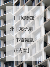 「风物郑州」龙子湖：书香氤氲正青春