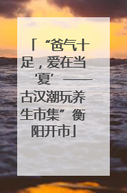 “爸气十足，爱在当‘夏’——古汉潮玩养生市集”衡阳开市