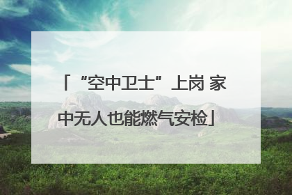 “空中卫士”上岗 家中无人也能燃气安检