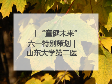“童健未来”六一特别策划｜山东大学第二医院为孩子献上“童心处方”