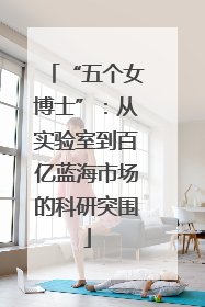 “五个女博士”：从实验室到百亿蓝海市场的科研突围