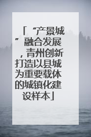 “产景城”融合发展，青州创新打造以县城为重要载体的城镇化建设样本