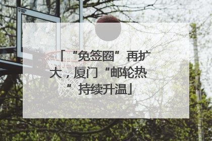 “免签圈”再扩大，厦门“邮轮热”持续升温
