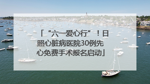 “六一爱心行”！日照心脏病医院30例先心免费手术报名启动