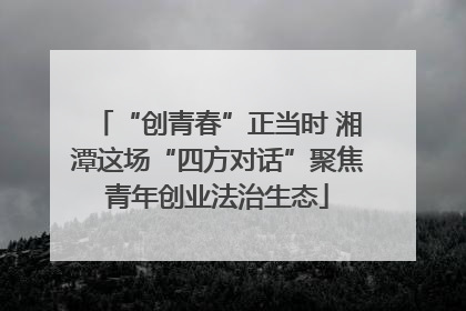 “创青春”正当时 湘潭这场“四方对话”聚焦青年创业法治生态