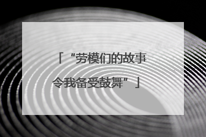“劳模们的故事令我备受鼓舞”