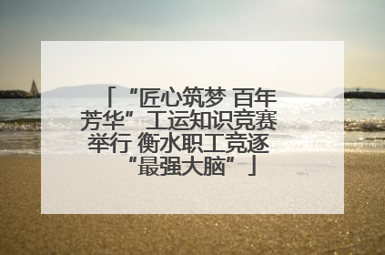 “匠心筑梦 百年芳华”工运知识竞赛举行 衡水职工竞逐“最强大脑”