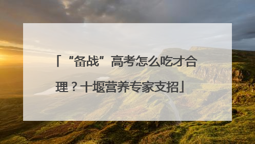 “备战”高考怎么吃才合理？十堰营养专家支招