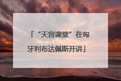 “天宫课堂”在匈牙利布达佩斯开讲