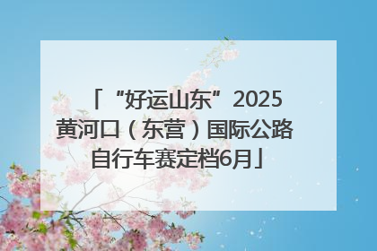“好运山东”2025黄河口（东营）国际公路自行车赛定档6月