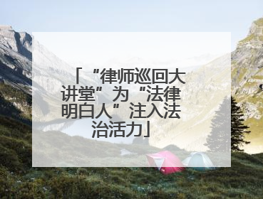 “律师巡回大讲堂”为“法律明白人”注入法治活力