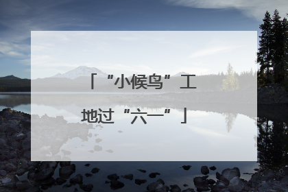 “小候鸟”工地过“六一”