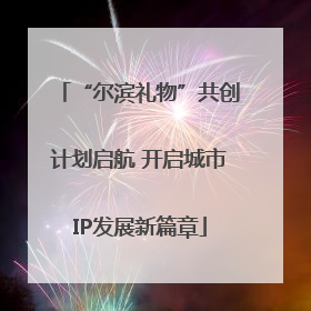 “尔滨礼物”共创计划启航 开启城市IP发展新篇章
