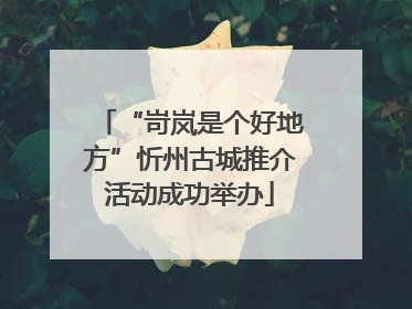 “岢岚是个好地方”忻州古城推介活动成功举办