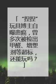 “捏捏”玩具博主自曝患癌，曾多次被检出甲醛、增塑剂等超标，还能玩吗？