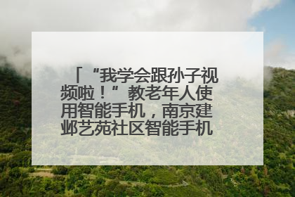 “我学会跟孙子视频啦！”教老年人使用智能手机，南京建邺艺苑社区智能手机课堂圆满落幕
