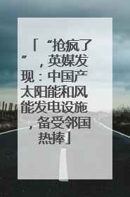“抢疯了”，英媒发现：中国产太阳能和风能发电设施，备受邻国热捧