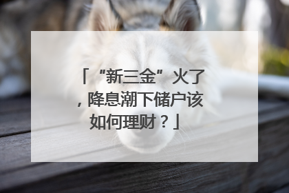 “新三金”火了，降息潮下储户该如何理财？