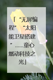 “无屏编程”“太阳能卫星搭建”……童心燃动科技之光