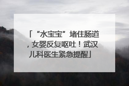 “水宝宝”堵住肠道，女婴反复呕吐！武汉儿科医生紧急提醒