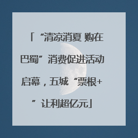 “清凉消夏 购在巴蜀”消费促进活动启幕，五城“票根+”让利超亿元