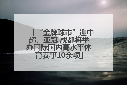 “金牌球市”迎中超、亚冠 成都将举办国际国内高水平体育赛事10余项