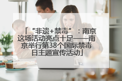 “非遗+禁毒”：南京这场活动亮点十足——南京举行第38个国际禁毒日主题宣传活动