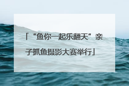 “鱼你一起乐翻天”亲子抓鱼摄影大赛举行