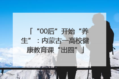 “00后”开始“养生”：内蒙古一高校健康教育课“出圈”