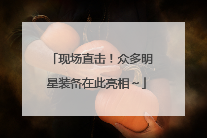 现场直击！众多明星装备在此亮相～