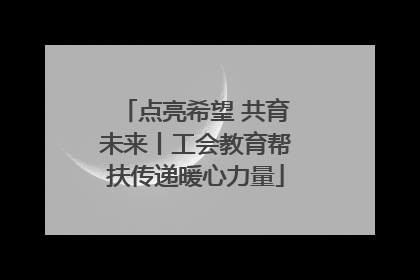 点亮希望 共育未来丨工会教育帮扶传递暖心力量
