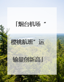 烟台机场“樱桃航班”运输量创新高