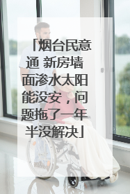 烟台民意通 新房墙面渗水太阳能没安，问题拖了一年半没解决