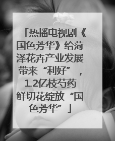 热播电视剧《国色芳华》给菏泽花卉产业发展带来“利好”，1.2亿枝芍药鲜切花绽放“国色芳华”