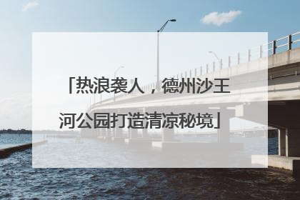热浪袭人，德州沙王河公园打造清凉秘境