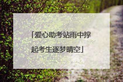 爱心助考站雨中撑起考生逐梦晴空