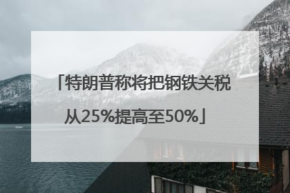 特朗普称将把钢铁关税从25%提高至50%