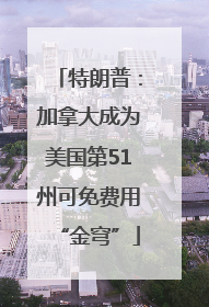 特朗普：加拿大成为美国第51州可免费用“金穹”