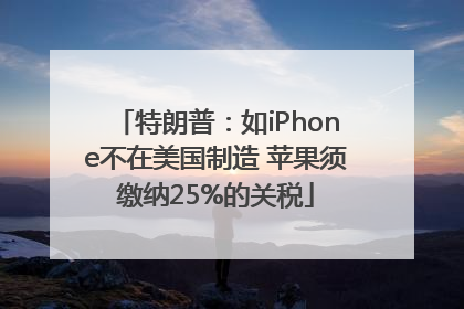 特朗普：如iPhone不在美国制造 苹果须缴纳25%的关税